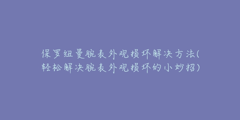 保羅紐曼腕表外觀損壞解決方法(輕松解決腕表外觀損壞的小妙招)