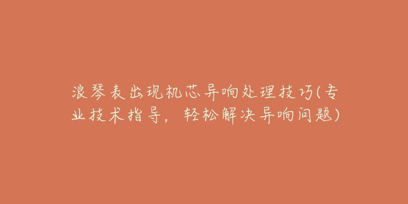 浪琴表出現(xiàn)機芯異響處理技巧(專業(yè)技術(shù)指導，輕松解決異響問題)