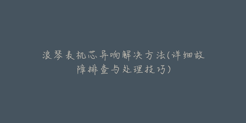 浪琴表機芯異響解決方法(詳細故障排查與處理技巧)