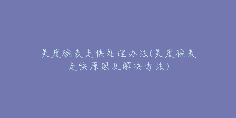 美度腕表走快處理辦法(美度腕表走快原因及解決方法)