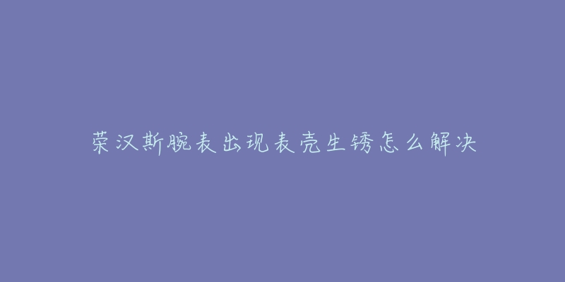 榮漢斯腕表出現(xiàn)表殼生銹怎么解決