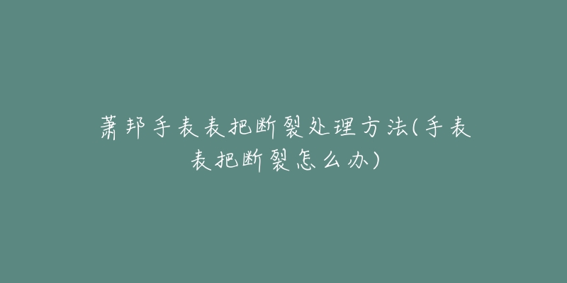 蕭邦手表表把斷裂處理方法(手表表把斷裂怎么辦)