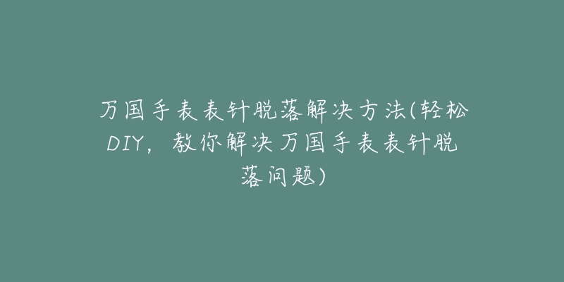 萬國手表表針脫落解決方法(輕松DIY，教你解決萬國手表表針脫落問題)