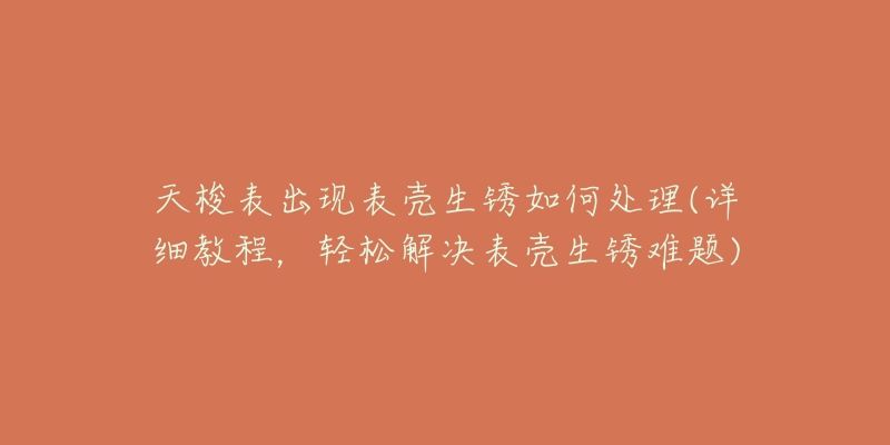 天梭表出現(xiàn)表殼生銹如何處理(詳細(xì)教程，輕松解決表殼生銹難題)