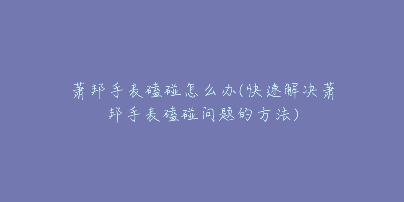 蕭邦手表磕碰怎么辦(快速解決蕭邦手表磕碰問(wèn)題的方法)