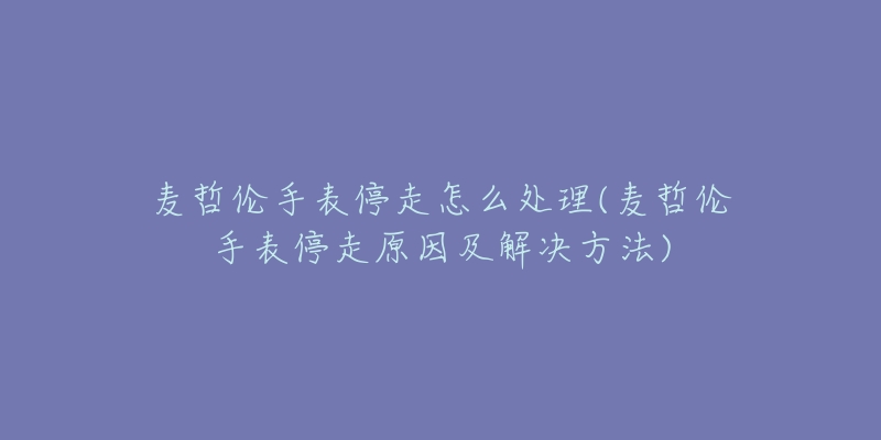 麥哲倫手表停走怎么處理(麥哲倫手表停走原因及解決方法)