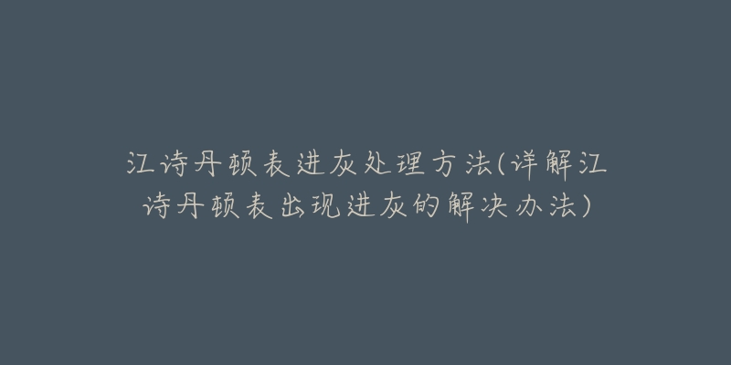 江詩丹頓表進(jìn)灰處理方法(詳解江詩丹頓表出現(xiàn)進(jìn)灰的解決辦法)