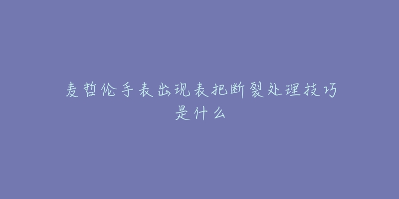 麥哲倫手表出現(xiàn)表把斷裂處理技巧是什么