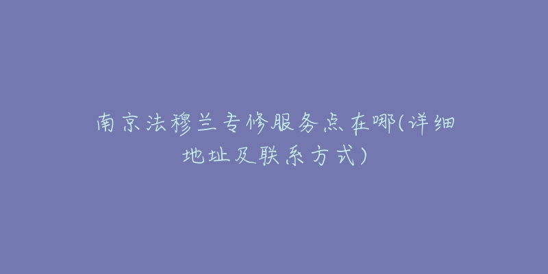 南京法穆蘭專修服務點在哪(詳細地址及聯(lián)系方式)