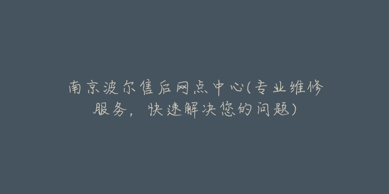 南京波爾售后網(wǎng)點(diǎn)中心(專業(yè)維修服務(wù)，快速解決您的問題)