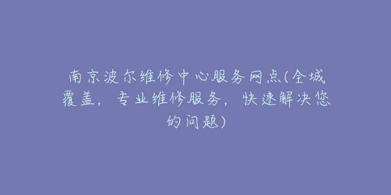 南京波爾維修中心服務(wù)網(wǎng)點(diǎn)(全城覆蓋，專業(yè)維修服務(wù)，快速解決您的問(wèn)題)