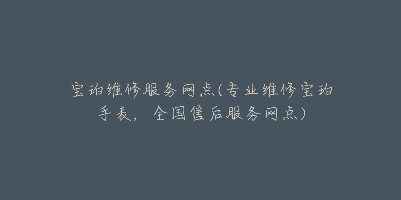 寶珀維修服務網(wǎng)點(專業(yè)維修寶珀手表，全國售后服務網(wǎng)點)