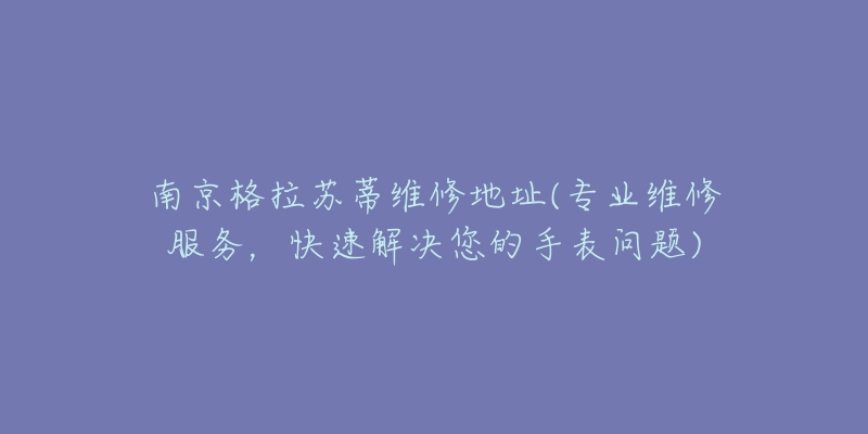 南京格拉蘇蒂維修地址(專業(yè)維修服務(wù)，快速解決您的手表問題)