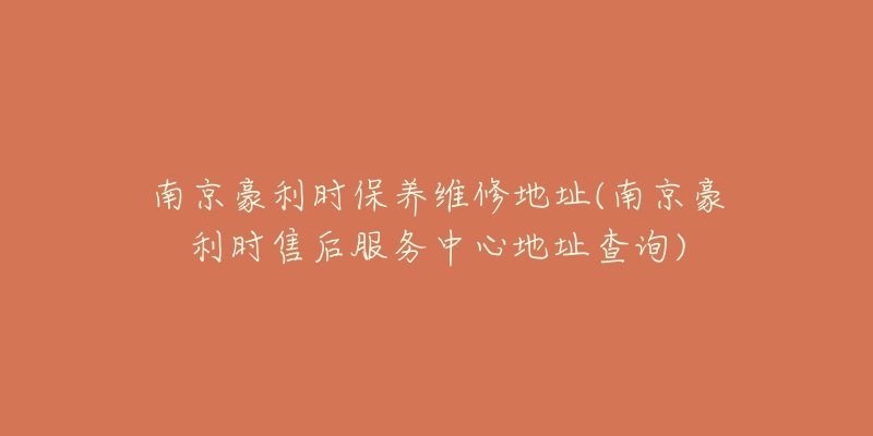 南京豪利時(shí)保養(yǎng)維修地址(南京豪利時(shí)售后服務(wù)中心地址查詢)