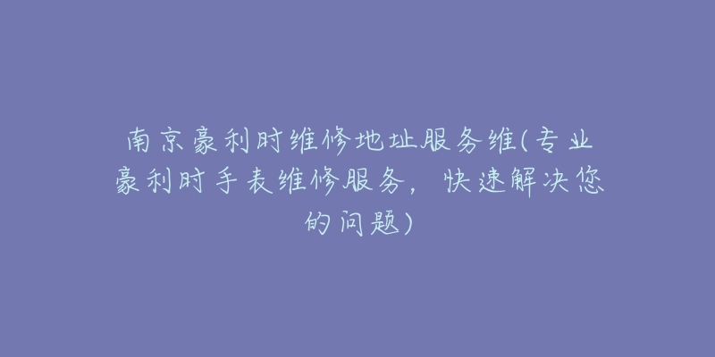 南京豪利時(shí)維修地址服務(wù)維(專業(yè)豪利時(shí)手表維修服務(wù)，快速解決您的問題)