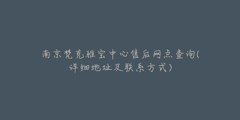 南京梵克雅寶中心售后網(wǎng)點(diǎn)查詢(詳細(xì)地址及聯(lián)系方式)