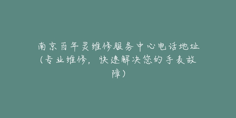 南京百年靈維修服務中心電話地址(專業(yè)維修，快速解決您的手表故障)