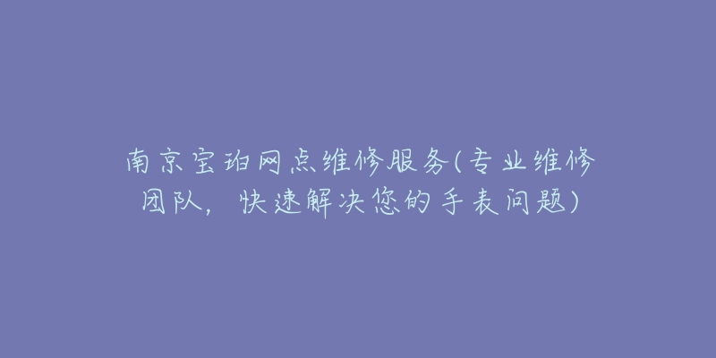 南京寶珀網(wǎng)點(diǎn)維修服務(wù)(專業(yè)維修團(tuán)隊(duì)，快速解決您的手表問題)