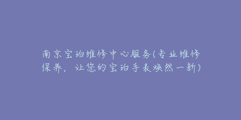 南京寶珀維修中心服務(wù)(專業(yè)維修保養(yǎng)，讓您的寶珀手表煥然一新)