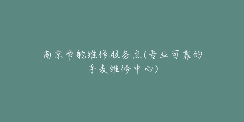 南京帝舵維修服務(wù)點(diǎn)(專業(yè)可靠的手表維修中心)