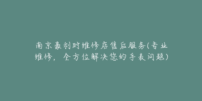 南京豪利時(shí)維修店售后服務(wù)(專業(yè)維修，全方位解決您的手表問題)