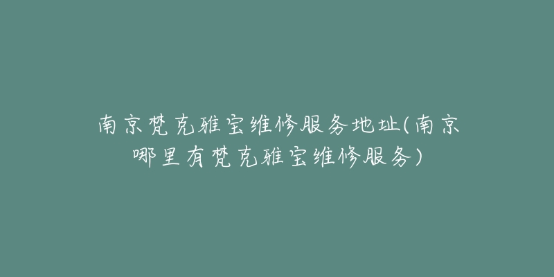 南京梵克雅寶維修服務地址(南京哪里有梵克雅寶維修服務)