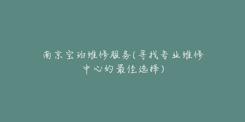 南京寶珀維修服務(wù)(尋找專業(yè)維修中心的最佳選擇)