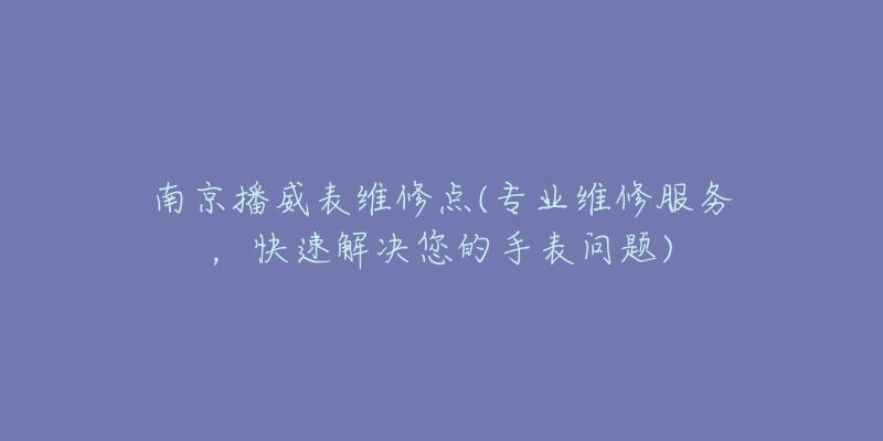 南京播威表維修點(專業(yè)維修服務(wù)，快速解決您的手表問題)