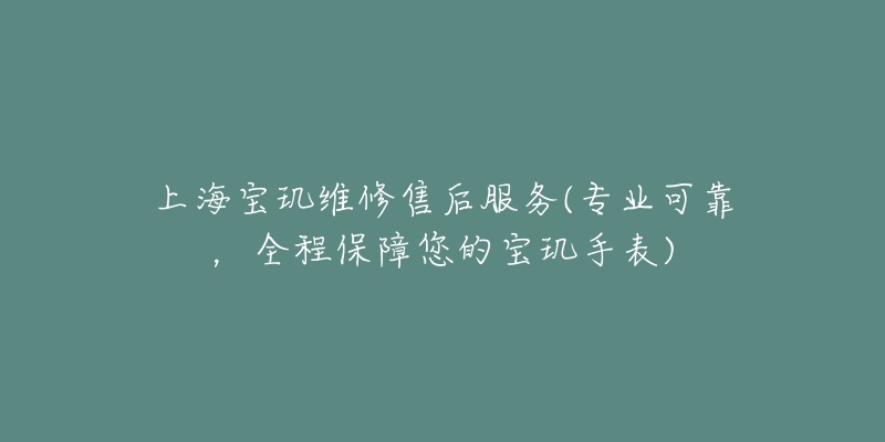 上海寶璣維修售后服務(wù)(專業(yè)可靠，全程保障您的寶璣手表)