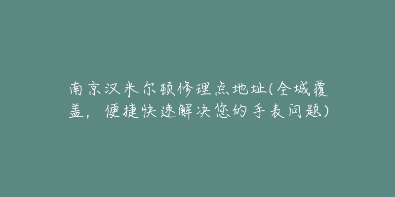 南京漢米爾頓修理點(diǎn)地址(全城覆蓋，便捷快速解決您的手表問題)