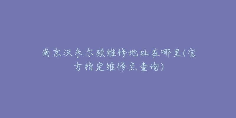 南京漢米爾頓維修地址在哪里(官方指定維修點(diǎn)查詢)