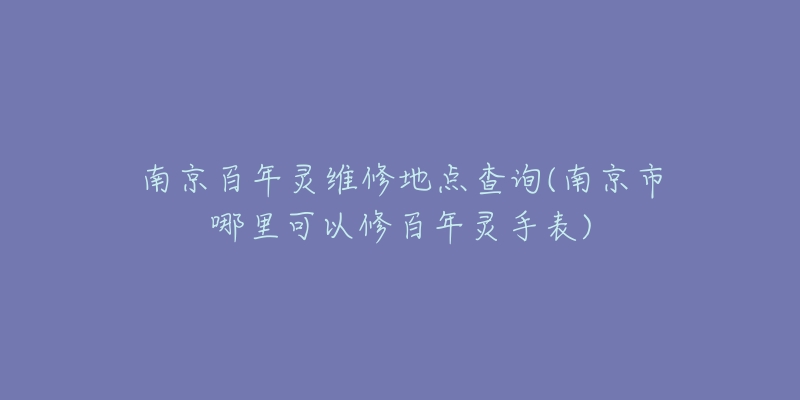 南京百年靈維修地點(diǎn)查詢(南京市哪里可以修百年靈手表)