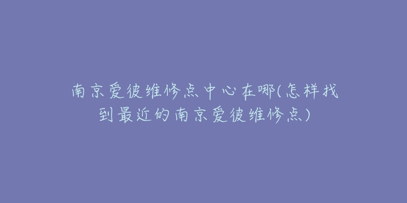 南京愛彼維修點中心在哪(怎樣找到最近的南京愛彼維修點)