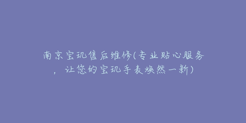 南京寶璣售后維修(專業(yè)貼心服務(wù)，讓您的寶璣手表煥然一新)