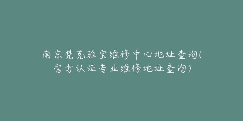 南京梵克雅寶維修中心地址查詢(官方認(rèn)證專業(yè)維修地址查詢)