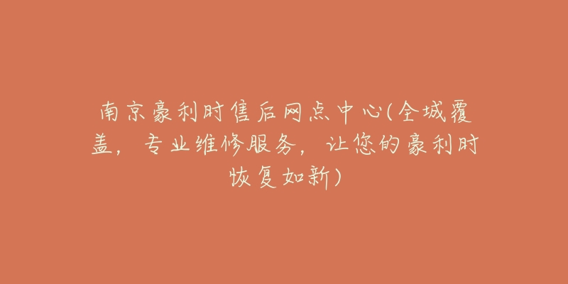 南京豪利時售后網(wǎng)點(diǎn)中心(全城覆蓋，專業(yè)維修服務(wù)，讓您的豪利時恢復(fù)如新)