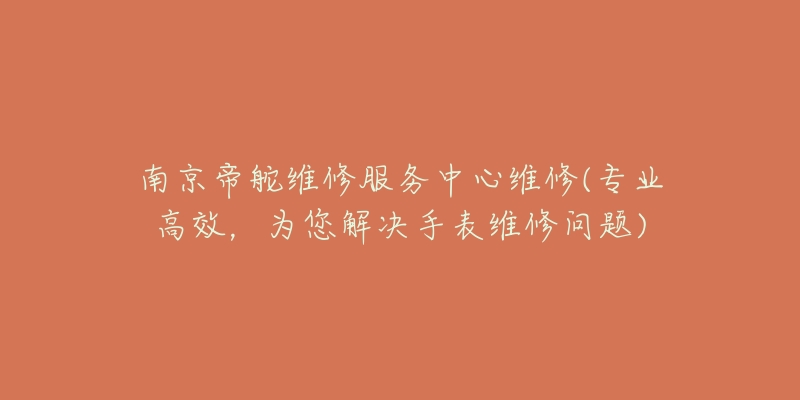 南京帝舵維修服務(wù)中心維修(專業(yè)高效，為您解決手表維修問題)