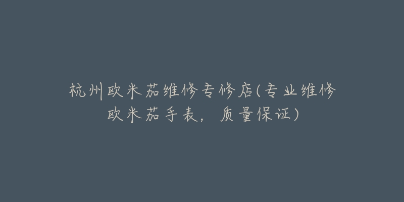 杭州歐米茄維修專修店(專業(yè)維修歐米茄手表，質(zhì)量保證)