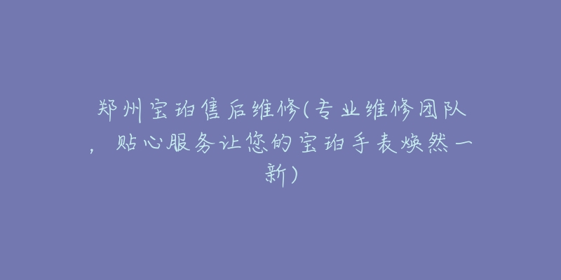 鄭州寶珀售后維修(專業(yè)維修團(tuán)隊(duì)，貼心服務(wù)讓您的寶珀手表煥然一新)