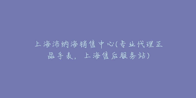 上海沛納海銷售中心(專業(yè)代理正品手表，上海售后服務(wù)站)