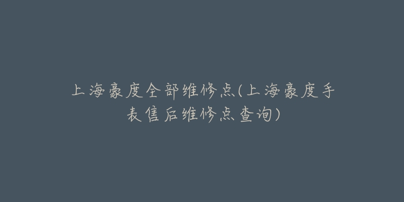 上海豪度全部維修點(diǎn)(上海豪度手表售后維修點(diǎn)查詢)