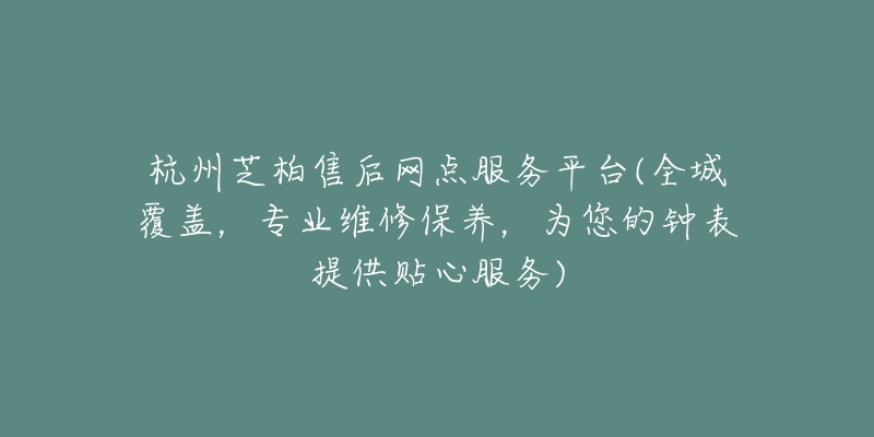 杭州芝柏售后網(wǎng)點服務(wù)平臺(全城覆蓋，專業(yè)維修保養(yǎng)，為您的鐘表提供貼心服務(wù))