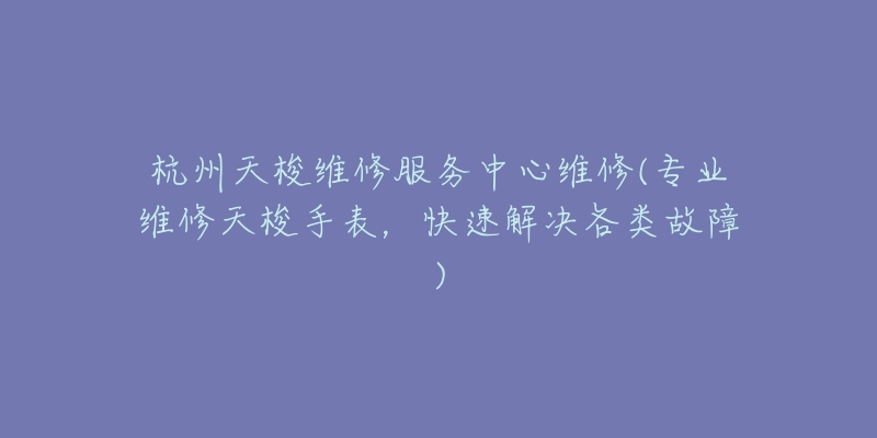 杭州天梭維修服務(wù)中心維修(專業(yè)維修天梭手表，快速解決各類故障)