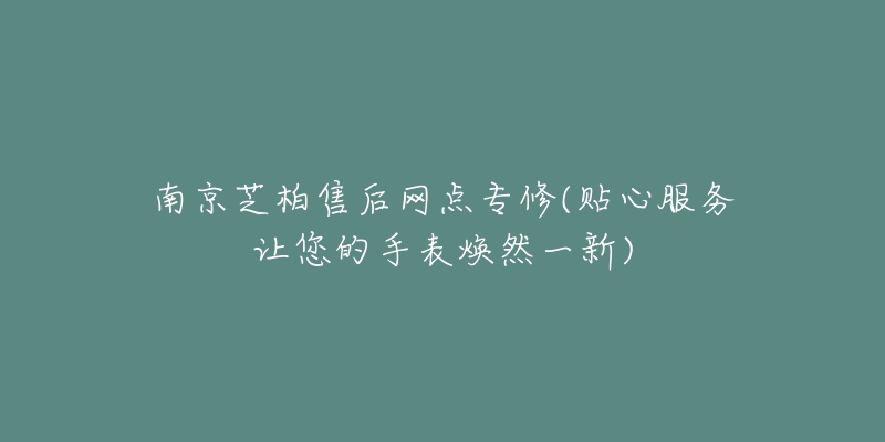 南京芝柏售后網(wǎng)點(diǎn)專修(貼心服務(wù)讓您的手表煥然一新)