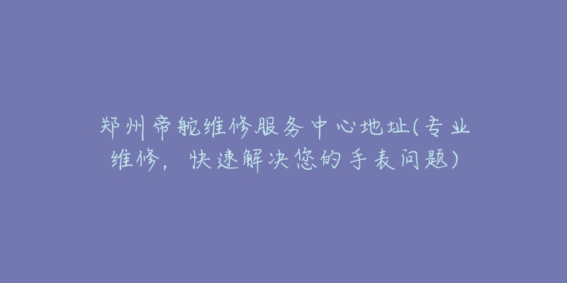 鄭州帝舵維修服務(wù)中心地址(專業(yè)維修，快速解決您的手表問題)