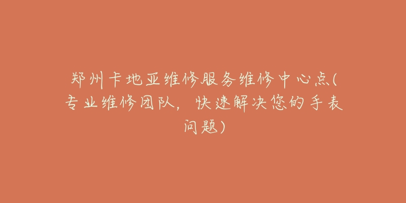 鄭州卡地亞維修服務(wù)維修中心點(diǎn)(專(zhuān)業(yè)維修團(tuán)隊(duì)，快速解決您的手表問(wèn)題)