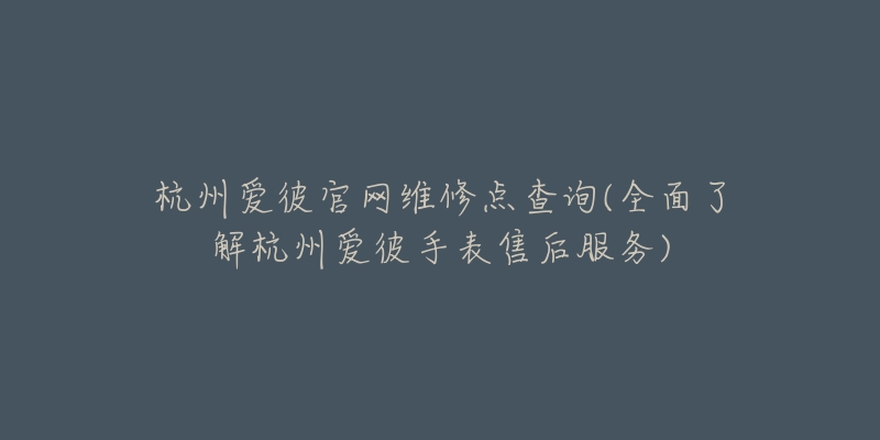 杭州愛彼官網(wǎng)維修點(diǎn)查詢(全面了解杭州愛彼手表售后服務(wù))