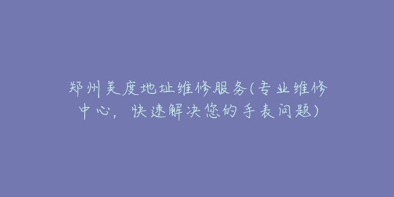 鄭州美度地址維修服務(wù)(專業(yè)維修中心，快速解決您的手表問題)