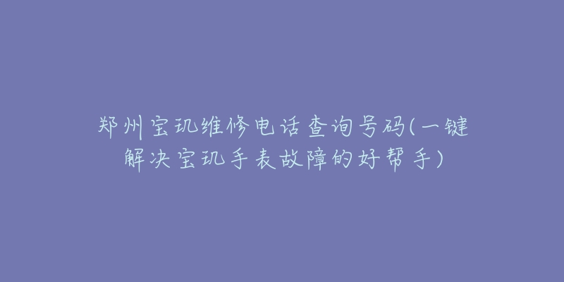 鄭州寶璣維修電話查詢號碼(一鍵解決寶璣手表故障的好幫手)