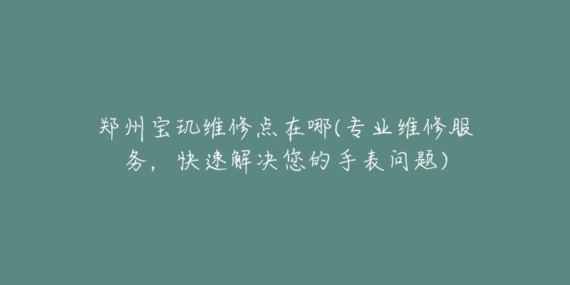 鄭州寶璣維修點(diǎn)在哪(專(zhuān)業(yè)維修服務(wù)，快速解決您的手表問(wèn)題)